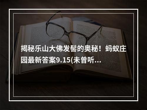 揭秘乐山大佛发髻的奥秘！蚂蚁庄园最新答案9.15(未曾听闻的乐山大佛发髻用途，惊人真相曝光！蚂蚁庄园最新答案9.15)