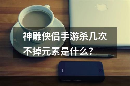 神雕侠侣手游杀几次不掉元素是什么？