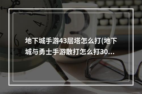 地下城手游43层塔怎么打(地下城与勇士手游散打怎么打30层塔 死亡之塔打法攻略)