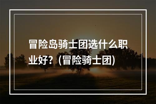 冒险岛骑士团选什么职业好？(冒险骑士团)