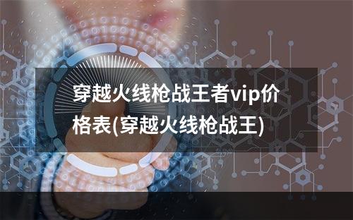 穿越火线枪战王者vip价格表(穿越火线枪战王)