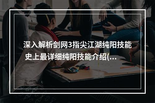 深入解析剑网3指尖江湖纯阳技能 史上最详细纯阳技能介绍(开局必备！剑网3指尖江湖纯阳技能全功略分享)