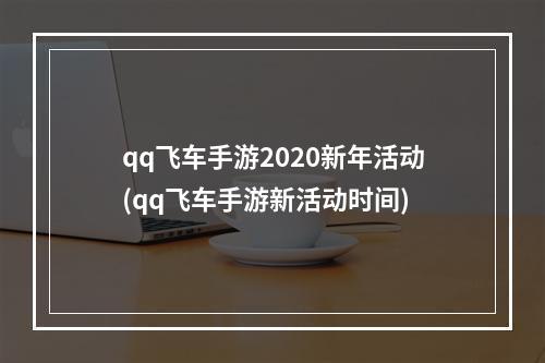 qq飞车手游2020新年活动(qq飞车手游新活动时间)