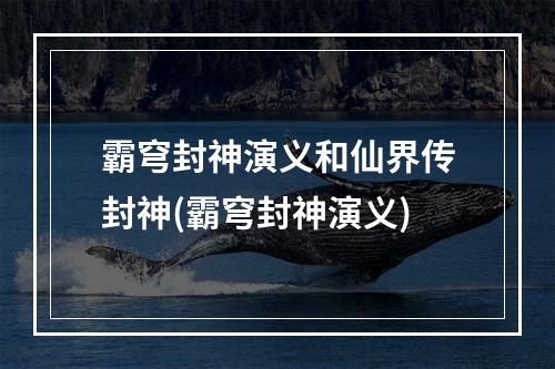 霸穹封神演义和仙界传封神(霸穹封神演义)