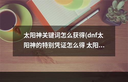 太阳神关键词怎么获得(dnf太阳神的特别凭证怎么得 太阳神的特别凭证获取途径)