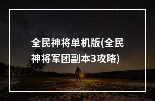 全民神将单机版(全民神将军团副本3攻略)