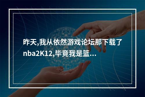 昨天,我从依然游戏论坛那下载了nba2K12,毕竟我是篮球迷,但是下载了不会安装,求高手详细教程。(依然游戏论坛)