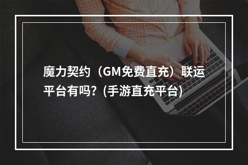 魔力契约（GM免费直充）联运平台有吗？(手游直充平台)