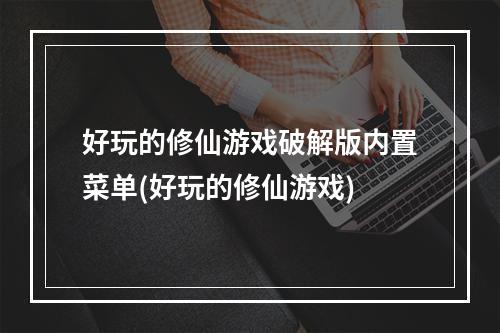 好玩的修仙游戏破解版内置菜单(好玩的修仙游戏)