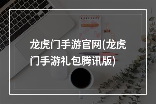 龙虎门手游官网(龙虎门手游礼包腾讯版)