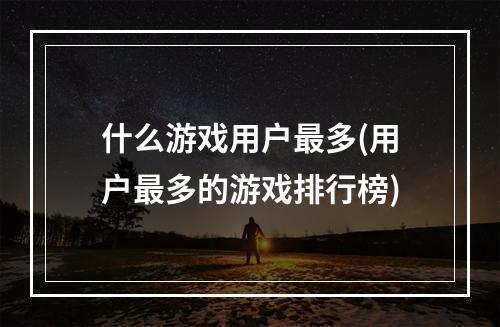 什么游戏用户最多(用户最多的游戏排行榜)