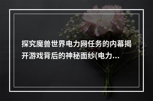 探究魔兽世界电力网任务的内幕揭开游戏背后的神秘面纱(电力网任务入口在哪？)(游走在魔兽世界电力网任务中电力与魔法的不可思议交汇体验)