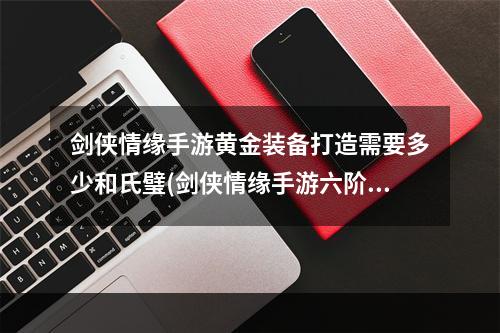 剑侠情缘手游黄金装备打造需要多少和氏璧(剑侠情缘手游六阶黄金项链)