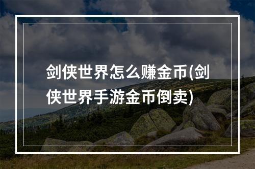 剑侠世界怎么赚金币(剑侠世界手游金币倒卖)