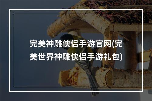 完美神雕侠侣手游官网(完美世界神雕侠侣手游礼包)