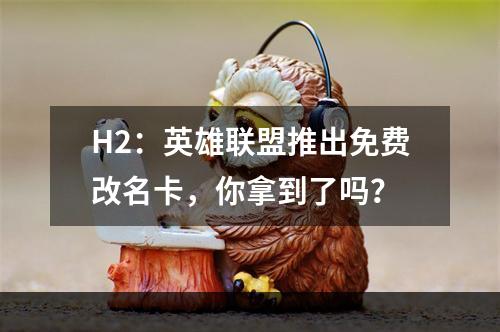 H2：英雄联盟推出免费改名卡，你拿到了吗？