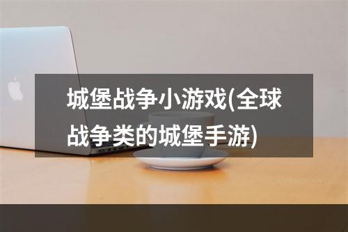 城堡战争小游戏(全球战争类的城堡手游)