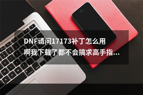 DNF请问17173补丁怎么用啊我下载了都不会搞求高手指点指点(dnf17173补丁)