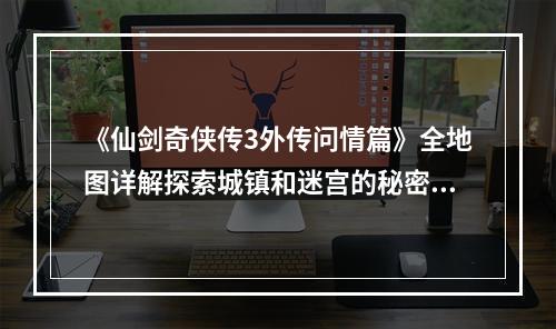 《仙剑奇侠传3外传问情篇》全地图详解探索城镇和迷宫的秘密（游戏攻略）