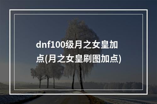 dnf100级月之女皇加点(月之女皇刷图加点)