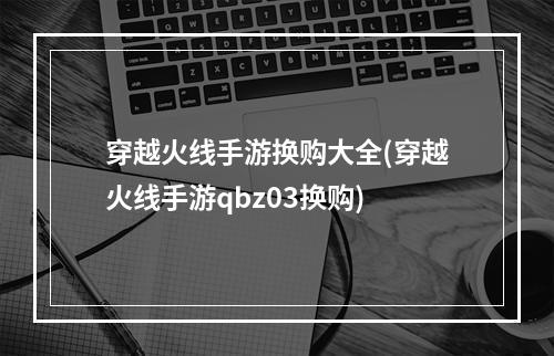 穿越火线手游换购大全(穿越火线手游qbz03换购)