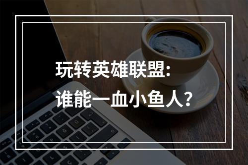 玩转英雄联盟: 谁能一血小鱼人？