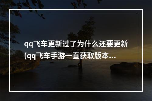 qq飞车更新过了为什么还要更新(qq飞车手游一直获取版本更新)