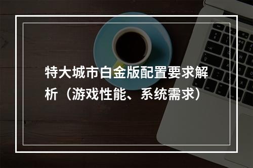 特大城市白金版配置要求解析（游戏性能、系统需求）