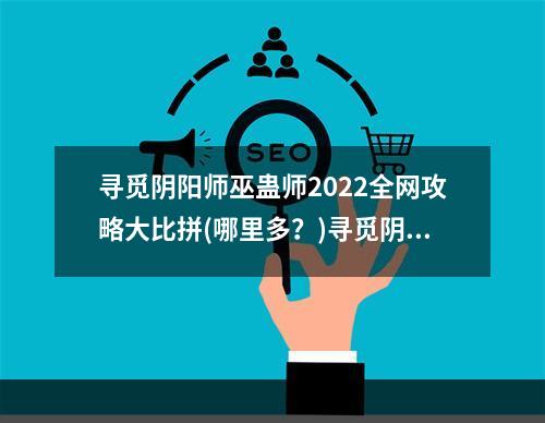 寻觅阴阳师巫蛊师2022全网攻略大比拼(哪里多？)寻觅阴阳师巫蛊师攻略、位置大全测评