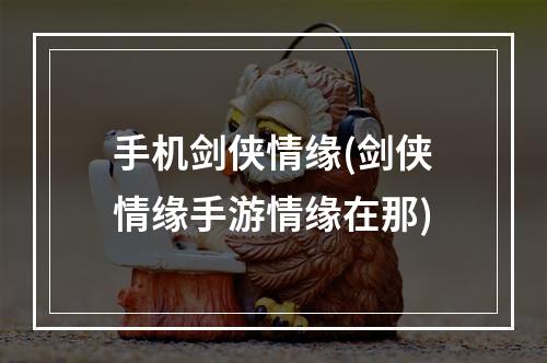 手机剑侠情缘(剑侠情缘手游情缘在那)