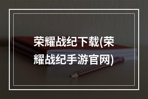 荣耀战纪下载(荣耀战纪手游官网)