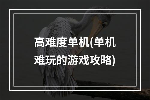 高难度单机(单机难玩的游戏攻略)