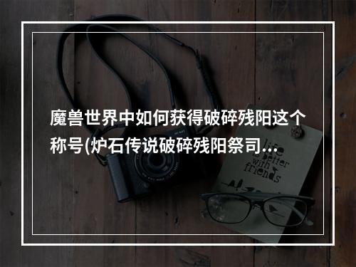 魔兽世界中如何获得破碎残阳这个称号(炉石传说破碎残阳祭司卡牌图鉴介绍)