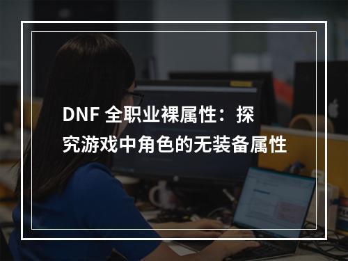 DNF 全职业裸属性：探究游戏中角色的无装备属性