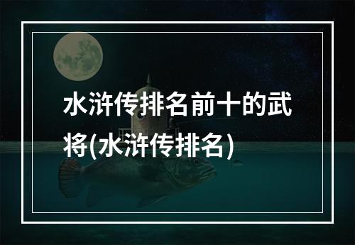 水浒传排名前十的武将(水浒传排名)