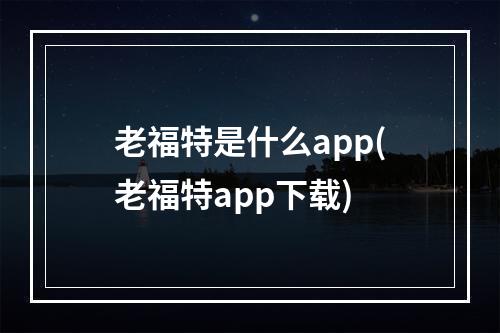 老福特是什么app(老福特app下载)