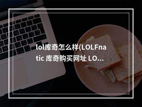 lol库奇怎么样(LOLFnatic 库奇购买网址 LOLS1冠军皮肤Fnatic 库奇)