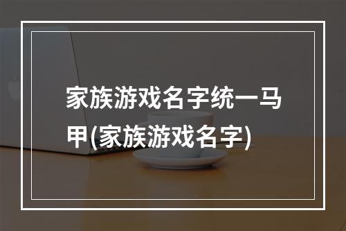 家族游戏名字统一马甲(家族游戏名字)