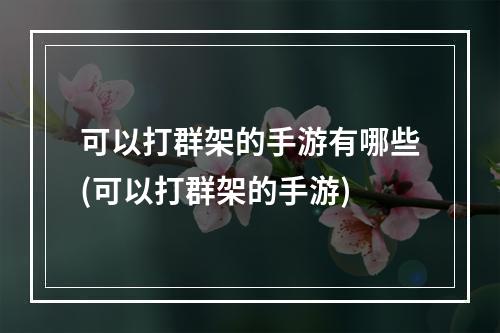 可以打群架的手游有哪些(可以打群架的手游)