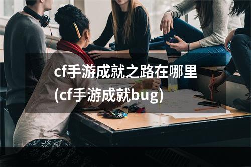 cf手游成就之路在哪里(cf手游成就bug)