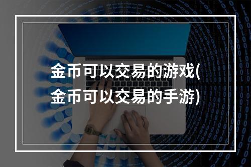 金币可以交易的游戏(金币可以交易的手游)