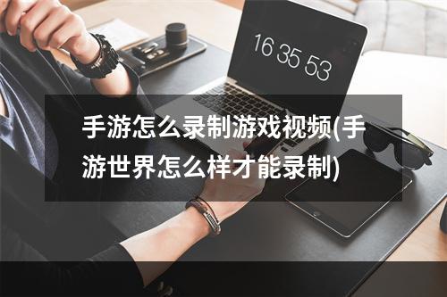 手游怎么录制游戏视频(手游世界怎么样才能录制)