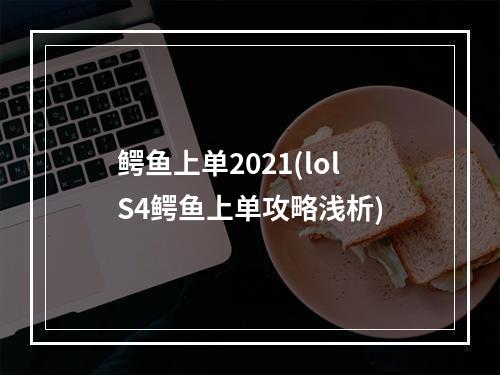 鳄鱼上单2021(lolS4鳄鱼上单攻略浅析)