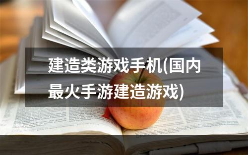 建造类游戏手机(国内最火手游建造游戏)