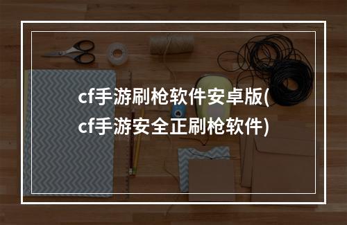 cf手游刷枪软件安卓版(cf手游安全正刷枪软件)