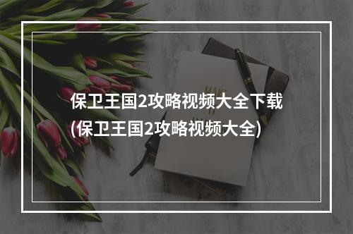 保卫王国2攻略视频大全下载(保卫王国2攻略视频大全)