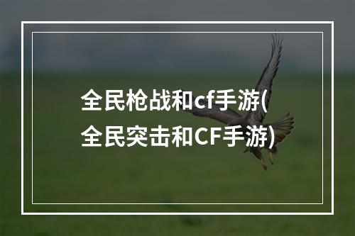 全民枪战和cf手游(全民突击和CF手游)