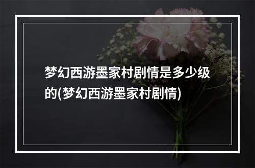 梦幻西游墨家村剧情是多少级的(梦幻西游墨家村剧情)