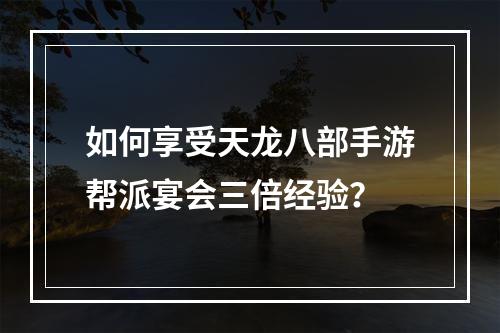 如何享受天龙八部手游帮派宴会三倍经验？