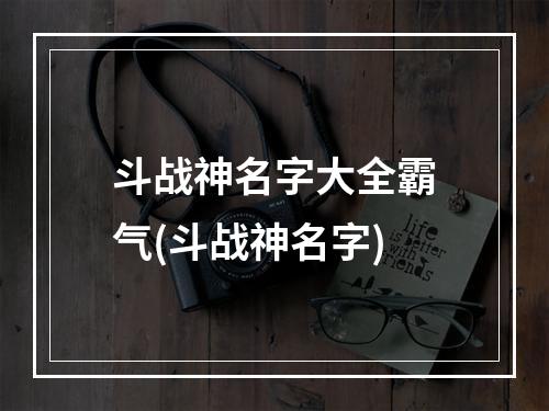 斗战神名字大全霸气(斗战神名字)